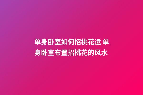 单身卧室如何招桃花运 单身卧室布置招桃花的风水